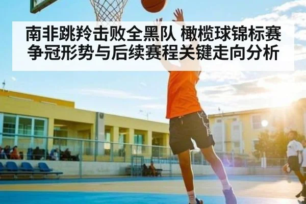 南非跳羚击败全黑队 橄榄球锦标赛争冠形势与后续赛程关键走向分析