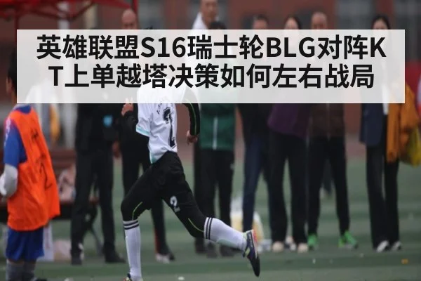 英雄联盟S16瑞士轮BLG对阵KT上单越塔决策如何左右战局（kaiyun）