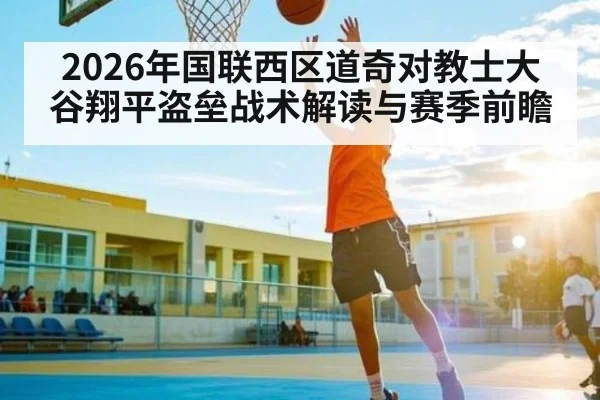 2026年国联西区道奇对教士大谷翔平盗垒战术解读与赛季前瞻（kaiyun）