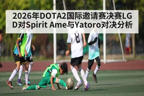 2026年DOTA2国际邀请赛决赛LGD对Spirit Ame与Yatoro对决分析（kaiyun）