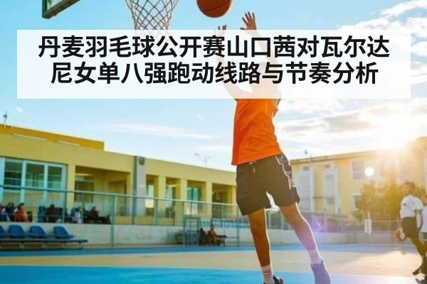 丹麦羽毛球公开赛山口茜对瓦尔达尼女单八强跑动线路与节奏分析 | kaiyun