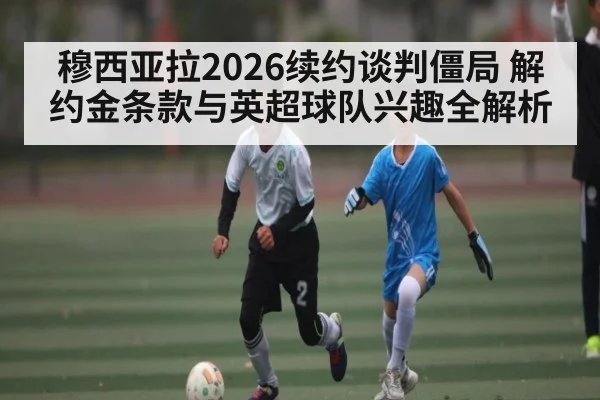 穆西亚拉2026续约谈判僵局 解约金条款与英超球队兴趣全解析 | kaiyun